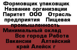 Формовщик-упаковщик › Название организации ­ Паритет, ООО › Отрасль предприятия ­ Пищевая промышленность › Минимальный оклад ­ 22 000 - Все города Работа » Вакансии   . Алтайский край,Алейск г.